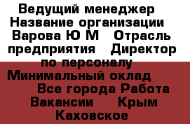 Ведущий менеджер › Название организации ­ Варова Ю.М › Отрасль предприятия ­ Директор по персоналу › Минимальный оклад ­ 39 000 - Все города Работа » Вакансии   . Крым,Каховское